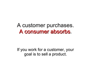 A customer purchases. A consumer absorbs . If you work for a customer, your goal is to sell a product. 