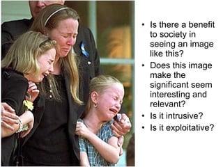 Is there a benefit to society in seeing an image like this? Does this image make the significant seem interesting and relevant? Is it intrusive? Is it exploitative? 
