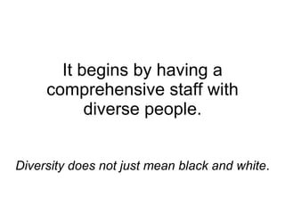 It begins by having a comprehensive staff with diverse people. Diversity does not just mean black and white . 