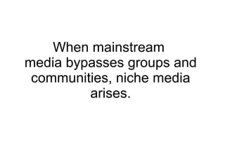 When mainstream  media bypasses groups and communities, niche media arises. 