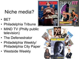 Niche media? BET Philadelphia Tribune MiND TV (Philly public television) The Defenestrator Philadelphia Weekly/ Philadelphia City Paper Westside Weekly 