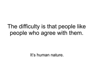 The difficulty is that people like people who agree with them. It’s human nature. 