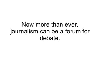 Now more than ever, journalism can be a forum for debate. 
