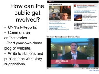 How can the public get involved? CNN’s I-Reports. Comment on  online stories. •  Start your own damn blog or website. Write to stations and publications with story suggestions. 