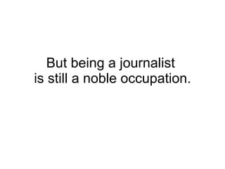 But being a journalist  is still a noble occupation. 