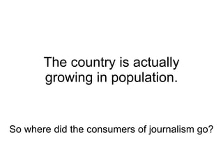 The country is actually growing in population. So where did the consumers of journalism go? 