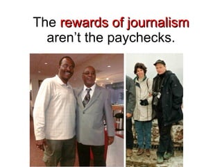 The  rewards of journalism  aren’t the paychecks. 