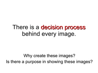 There is a  decision process  behind every image. Why create these images? Is there a purpose in showing these images? 