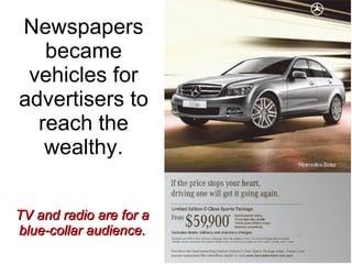 Newspapers became vehicles for advertisers to reach the wealthy. TV and radio are for a blue-collar audience. 