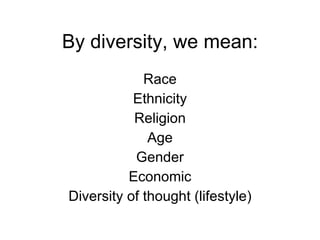 By diversity, we mean: <ul><li>Race </li></ul><ul><li>Ethnicity </li></ul><ul><li>Religion </li></ul><ul><li>Age </li></ul...