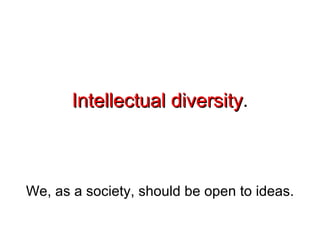 Intellectual diversity . We, as a society, should be open to ideas. 