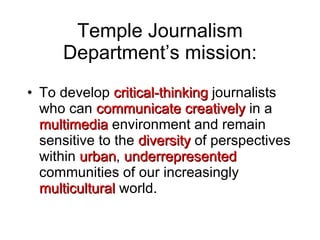 Temple Journalism Department’s mission: <ul><li>To develop  critical-thinking  journalists who can  communicate creatively...
