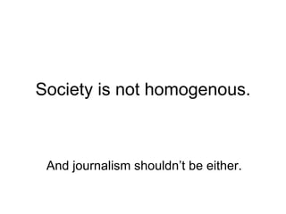 Society is not homogenous. And journalism shouldn’t be either. 