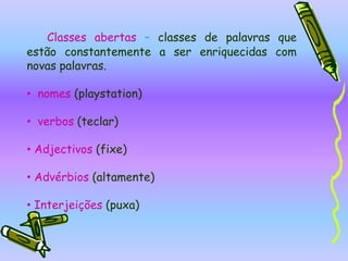 Classes abertas – classes de palavras que estão constantemente a ser enriquecidas com novas palavras.  nomes (playstation)
