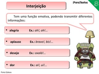  aalleeggrriiaa E Exx..:: a ahh!!,, o ohh!!...... 
Porto Editora 
Tem uma função emotiva, podendo transmitir diferentes 
informações: 
IInntteerrjjeeiiççããoo 
 a appllaauussoo E Exx..:: b brraavvoo!!,, b bisis!!...... 
 ddeesseejjoo E Exx..:: o oxxaalálá!!...... 
 ddoorr E Exx..:: a ai!i!,, u ui!i!...... 
 