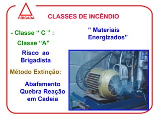 BRIGADA    CLASSES DE INCÊNDIO

- Classe “ C ” :       “ Materiais
                       Energizados”
  Classe “A”
   Risco ao
   Brigadista
Método Extinção:
    Abafamento
   Quebra Reação
     em Cadeia
 