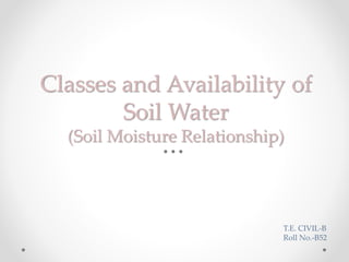 Classes and Availability of
Soil Water
(Soil Moisture Relationship)
T.E. CIVIL-B
Roll No.-B52
 