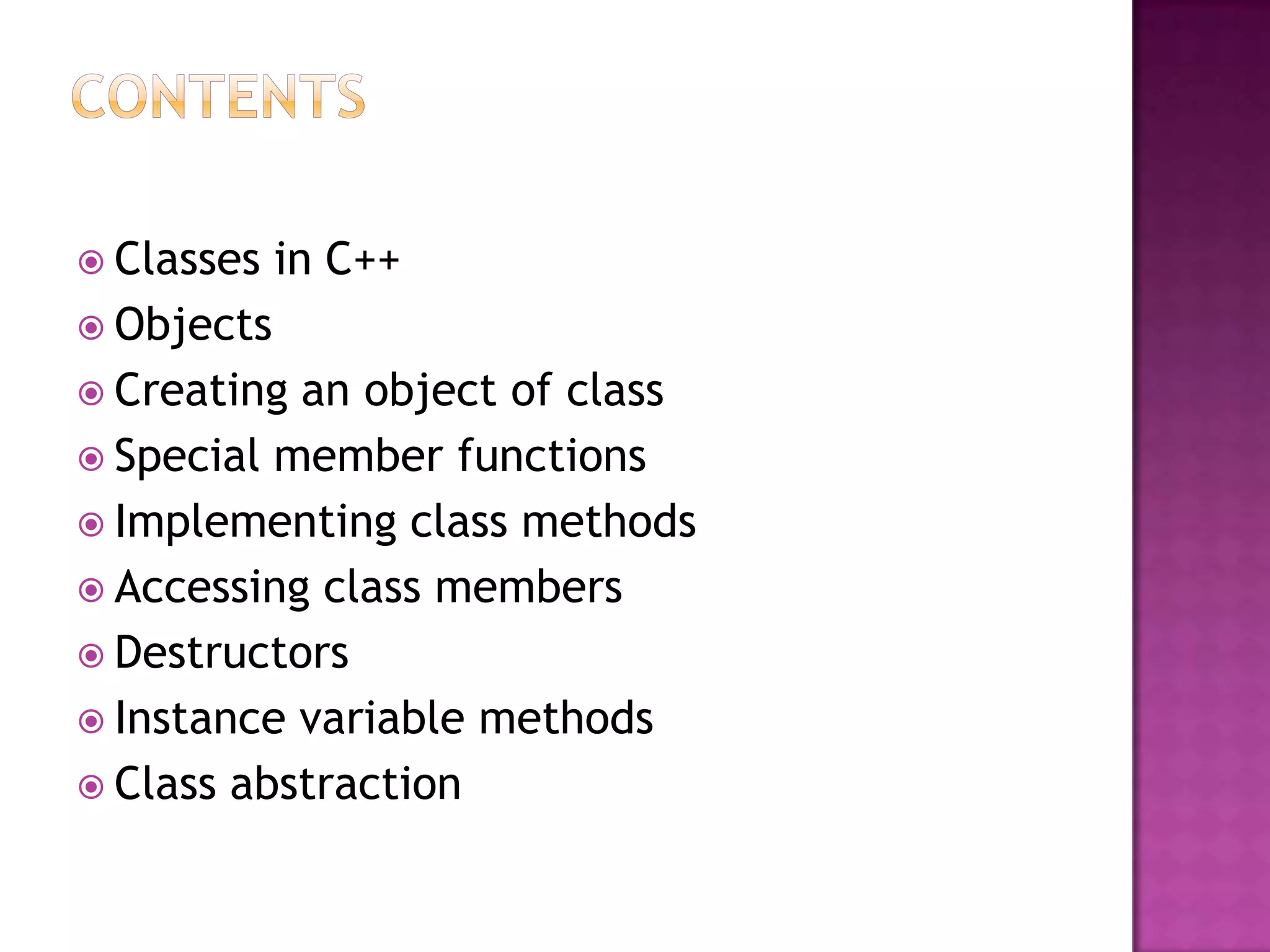  Classes   in C++
 Objects
 Creating an object of class
 Special member functions
 Implementing class methods
 Accessing class members
 Destructors
 Instance variable methods
 Class abstraction
 