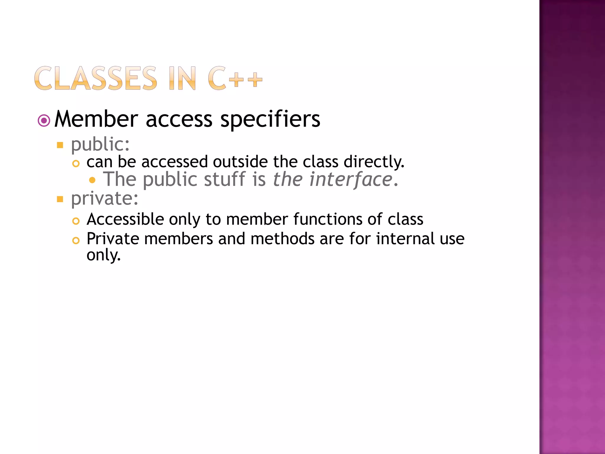  Member        access specifiers
    public:
        can be accessed outside the class directly.
          The public stuff is the interface.
    private:
        Accessible only to member functions of class
        Private members and methods are for internal use
         only.
 