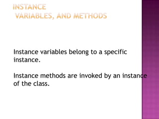 Instance variables belong to a specific
instance.

Instance methods are invoked by an instance
of the class.
 
