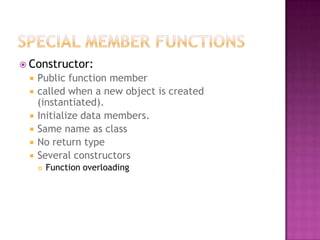  Constructor:
    Public function member
    called when a new object is created
     (instantiated).
    Initialize data members.
    Same name as class
    No return type
    Several constructors
        Function overloading
 