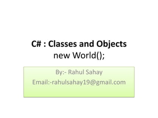C# : Classes and Objects
      new World();
        By:- Rahul Sahay
Email:-rahulsahay19@gmail.com
 