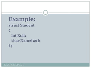 Example:
struct Student
{
int Roll;
char Name[20];
};

Compiled By: Kamal Acharya

 