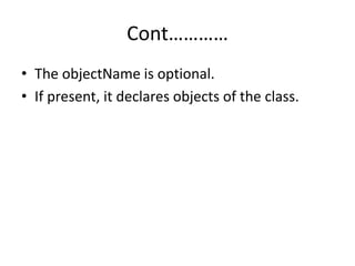 Cont…………
• The objectName is optional.
• If present, it declares objects of the class.
 
