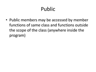 Public
• Public members may be accessed by member
functions of same class and functions outside
the scope of the class (anywhere inside the
program)
 