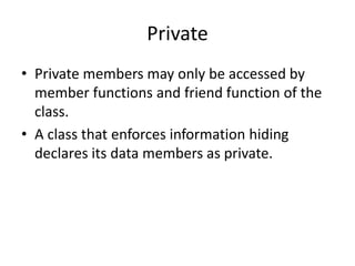 Private
• Private members may only be accessed by
member functions and friend function of the
class.
• A class that enforces information hiding
declares its data members as private.
 