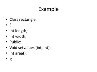 Example
• Class rectangle
• {
• Int length;
• Int width;
• Public:
• Void setvalues (int, int);
• Int area();
• };
 