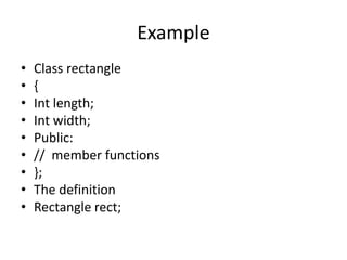 Example
• Class rectangle
• {
• Int length;
• Int width;
• Public:
• // member functions
• };
• The definition
• Rectangle rect;
 