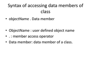Syntax of accessing data members of
class
• objectName . Data member
• ObjectName : user defined object name
• . : member access operator
• Data member: data member of a class.
 