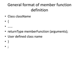 General format of member function
definition
• Class className
• {
• ……
• returnType memberFunction (arguments);
• User defined class name
• }
• ;
 
