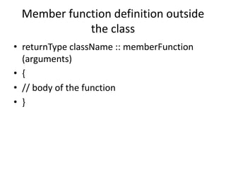 Member function definition outside
the class
• returnType className :: memberFunction
(arguments)
• {
• // body of the function
• }
 