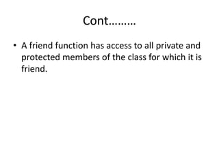 Cont………
• A friend function has access to all private and
protected members of the class for which it is
friend.
 