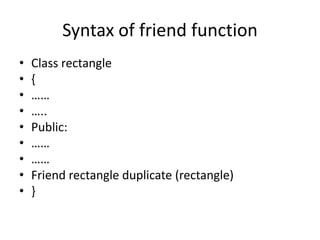 Syntax of friend function
• Class rectangle
• {
• ……
• …..
• Public:
• ……
• ……
• Friend rectangle duplicate (rectangle)
• }
 