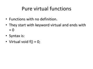 Pure virtual functions
• Functions with no definition.
• They start with keyword virtual and ends with
= 0
• Syntax is:
• Virtual void f() = 0;
 