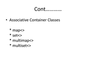 Cont…………
• Associative Container Classes
* map<>
* set<>
* multimap<>
* multiset<>
 