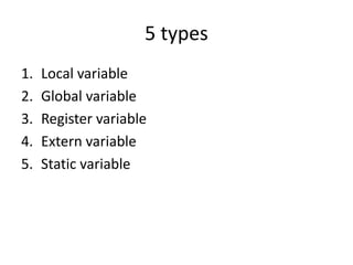 5 types
1. Local variable
2. Global variable
3. Register variable
4. Extern variable
5. Static variable
 