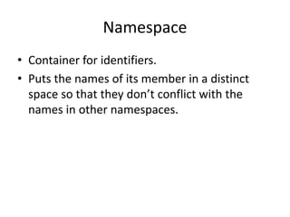 Namespace
• Container for identifiers.
• Puts the names of its member in a distinct
space so that they don’t conflict with the
names in other namespaces.
 