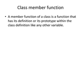 Class member function
• A member function of a class is a function that
has its definition or its prototype within the
class definition like any other variable.
 