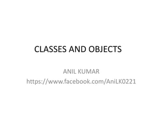 CLASSES AND OBJECTS
ANIL KUMAR
https://www.facebook.com/AniLK0221
 