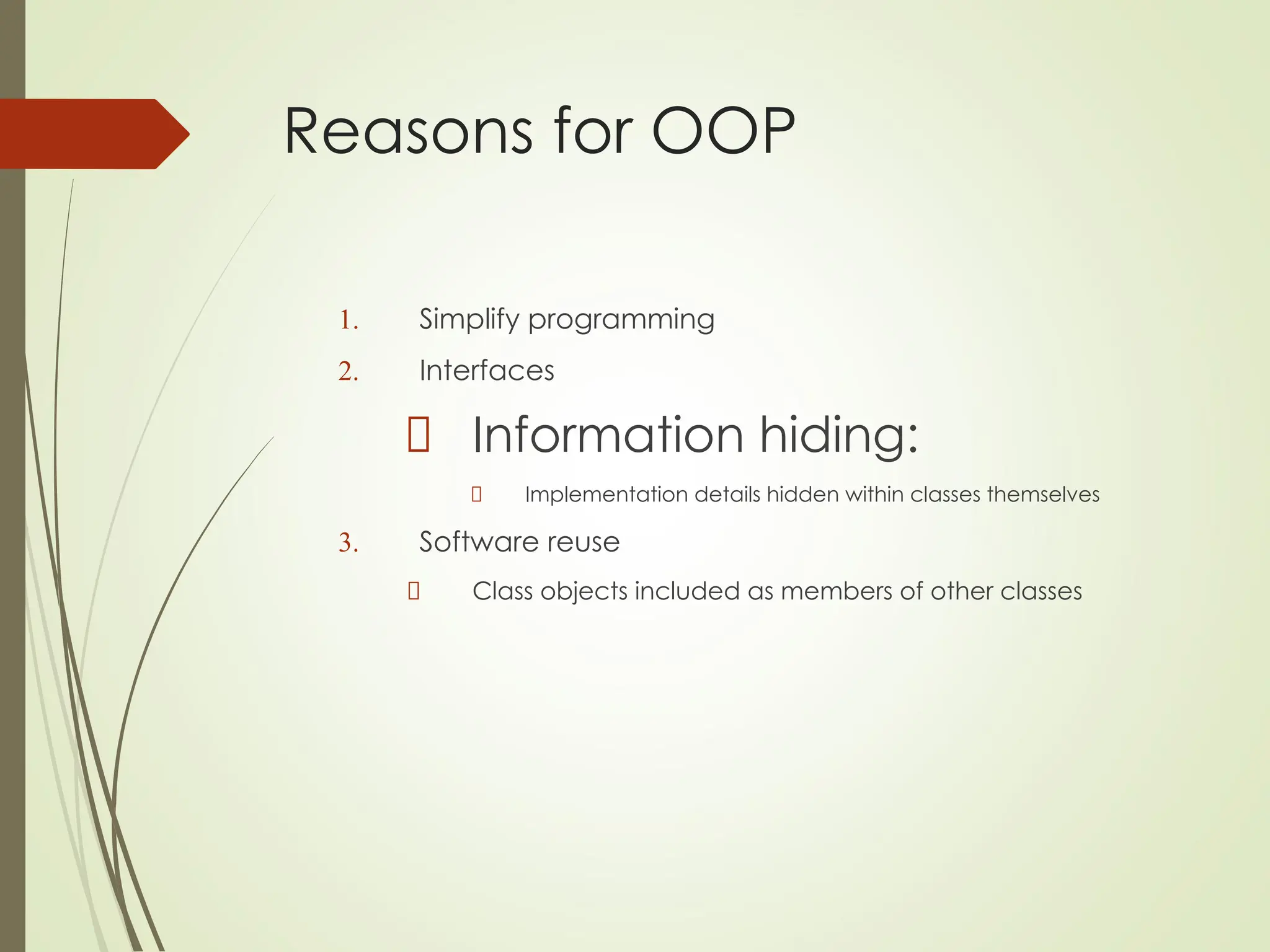 Reasons for OOP
1. Simplify programming
2. Interfaces
Information hiding:
Implementation details hidden within classes themselves
3. Software reuse
Class objects included as members of other classes
 