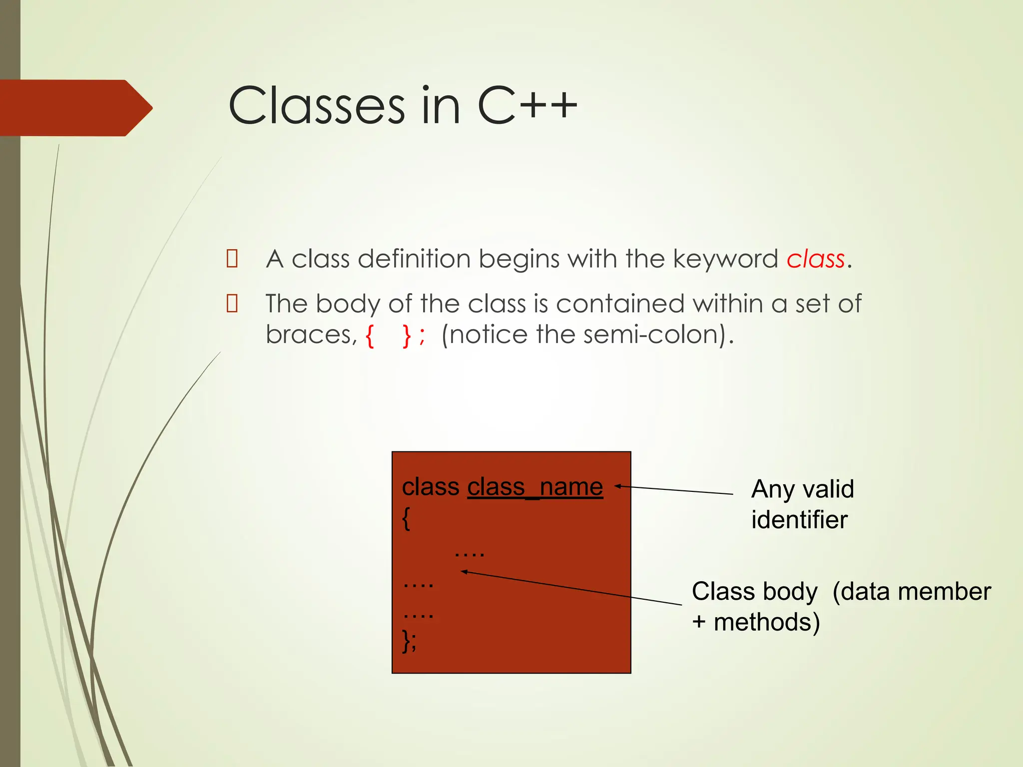 Classes in C++
A class definition begins with the keyword class.
The body of the class is contained within a set of
braces, { } ; (notice the semi-colon).
class class_name
{
….
….
….
};
Class body (data member
+ methods)
Any valid
identifier
 