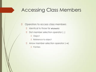 Accessing Class Members
Operators to access class members
Identical to those for structs
Dot member selection operator (.)
Object
Reference to object
Arrow member selection operator (->)
Pointers
 
