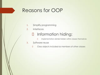 Reasons for OOP
1. Simplify programming
2. Interfaces
Information hiding:
Implementation details hidden within classes themselves
3. Software reuse
Class objects included as members of other classes
 