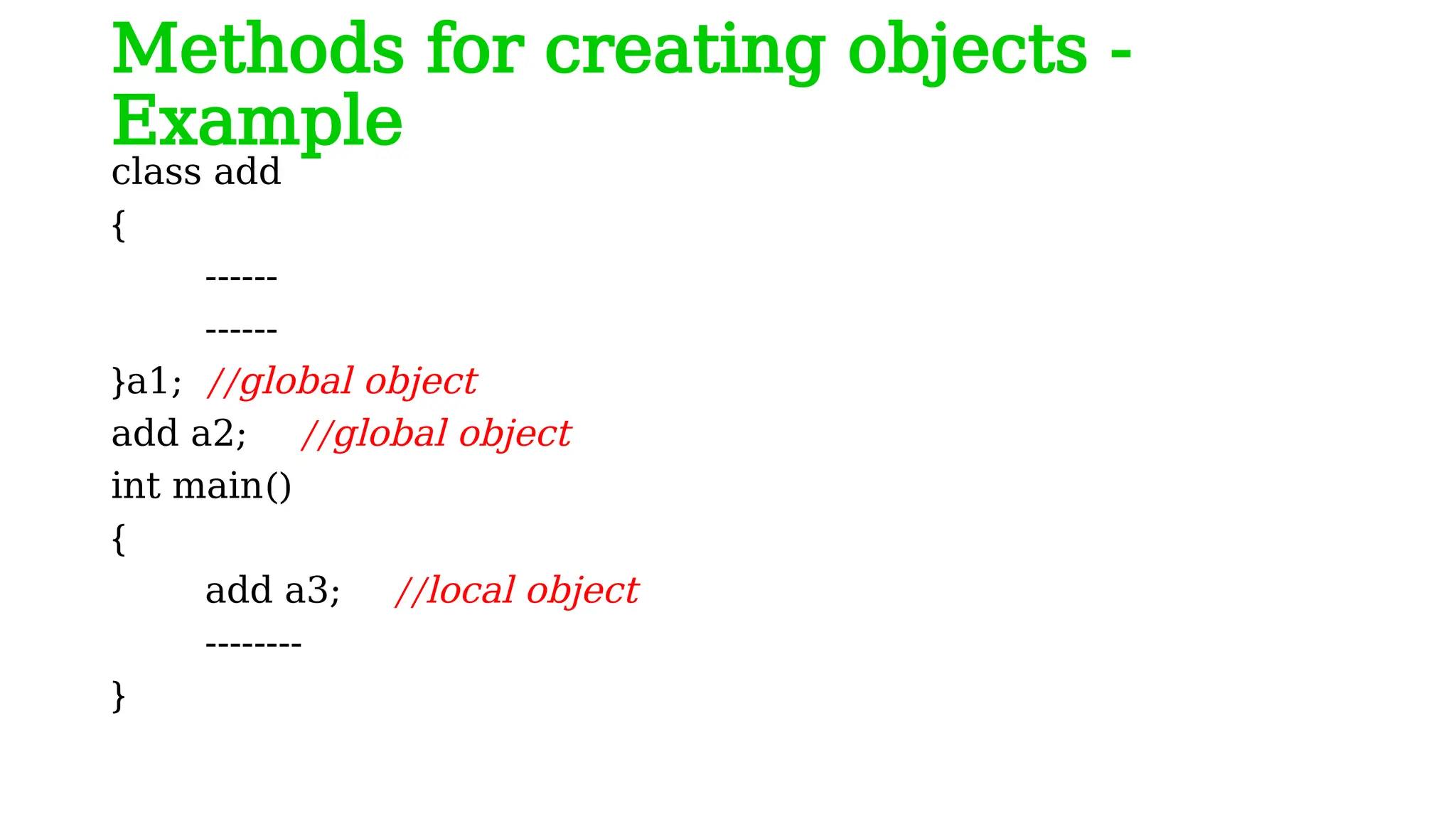 Methods for creating objects -
Example
class add
{
------
------
}a1; //global object
add a2; //global object
int main()
{
add a3; //local object
--------
}
 