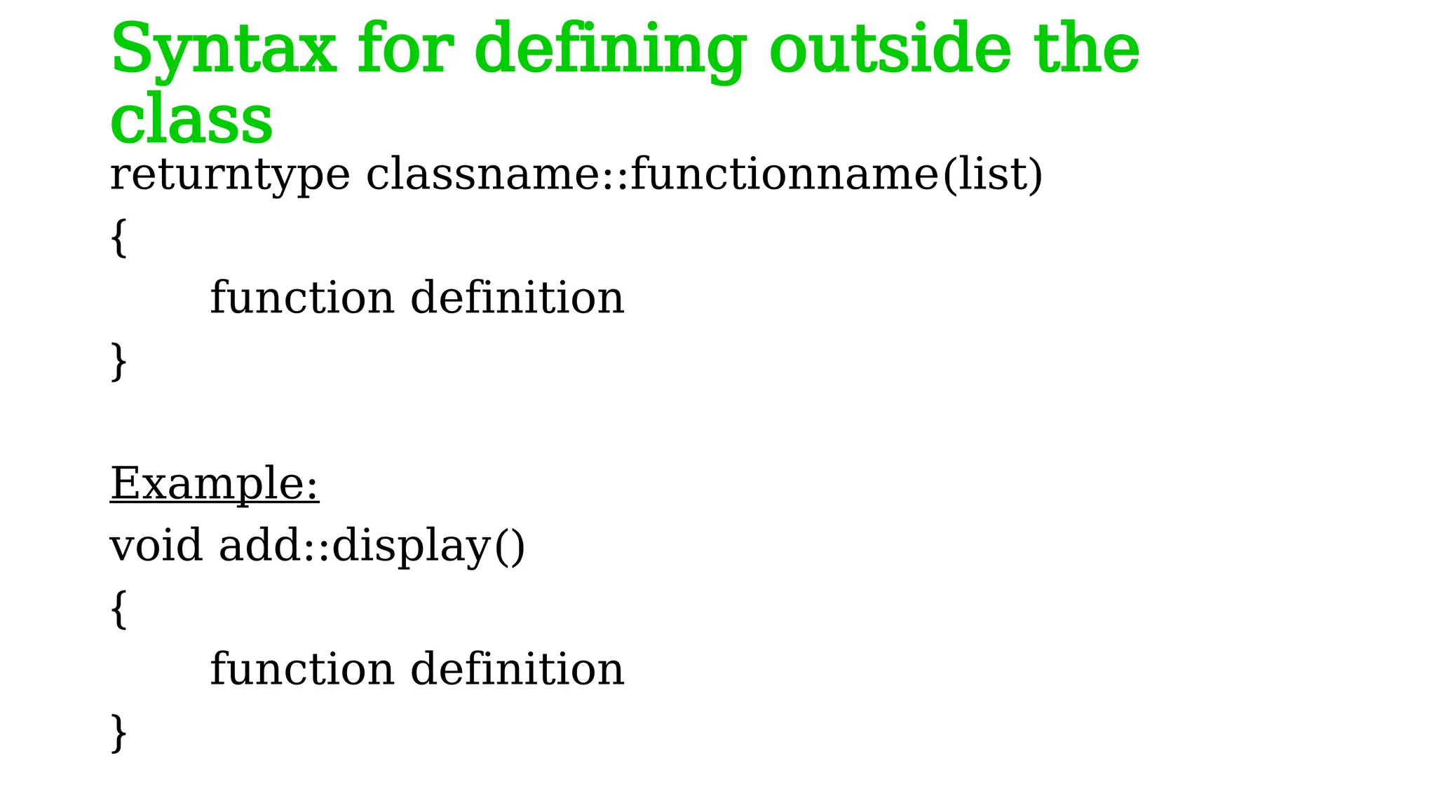 Syntax for defining outside the
class
returntype classname::functionname(list)
{
function definition
}
Example:
void add::display()
{
function definition
}
 