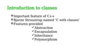 Introduction to classes
Important feature of C++
Bjarne Stroustrup named ‘C with classes’
Features provided
Abstraction
Encapsulation
Inheritance
Polymorphism
 